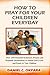 How to Pray for Your Children Everyday: Over 100 Powerful Scriptures, Prayers and Prophetic Declarations for Your Children’s Salvation, Health, ... (Spiritual Family Health Series)