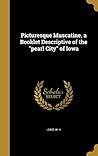 Picturesque Muscatine, a Booklet Descriptive of the "pearl City" of Iowa Picturesque Muscatine, a Booklet Descriptive of the "pearl City" of Iowa