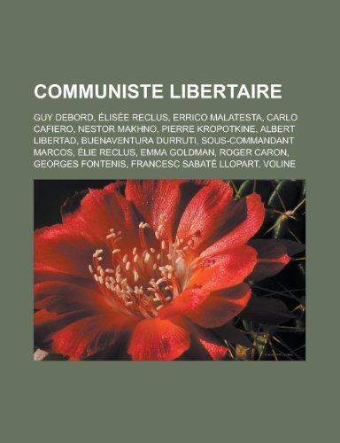 Communiste Libertaire: Guy Debord, Elisee Reclus, Errico Malatesta, Carlo Cafiero, Nestor Makhno, Pierre Kropotkine, Albert Libertad, Buenaventura Durruti, Sous-Commandant Marcos, Elie Reclus, Emma Goldman, Roger Caron, Georges Fontenis (Paperback)