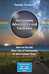 Astronomy Adventures and Vacations: How to Get the Most Out of Astronomy in Your Leisure Time (The Patrick Moore Practical Astronomy Series) Astronomy Adventures and Vacations: How to Get the Most Out of Astronomy in Your Leisure Time (The Patrick Moore Practical Astronomy Series)