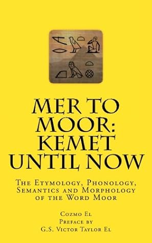 Mer to Moor: Kemet until Now: The Etymology, Phonology, Semantics and Morphology of the Word Moor (Moor What They Didn't Teach You in Black History Class)