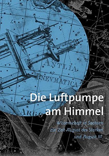 Die Luftpumpe Am Himmel: Wissenschaft in Sachsen Zur Zeit Augusts Des Starken Und Augusts III (German Edition)