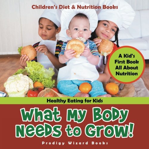 What My Body Needs to Grow! A Kid's First Book All about Nutrition - Healthy Eating for Kids - Children's Diet & Nutrition Books (Paperback)