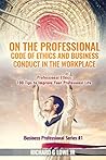 On the Professional Code of Ethics and Business Conduct in the Workplace: Professional Ethics: 100 Tips to Improve Your Professional Life (Business Professional Series)