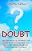 DOUBT: Why certainty is the first step on the path to fanaticism and why doubt opens our hearts to wisdom and tolerance