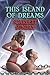This Island of Dreams: Someone once said, I think it was Scarlett: “There’s an island of dreams where some dare not be. It lies far, far and away in ... but always deep dark blue uncharted sea.”