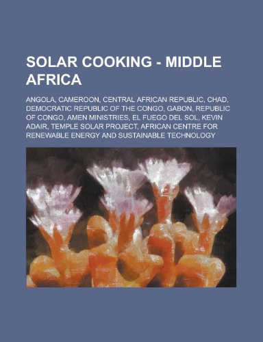 Solar Cooking - Middle Africa: Angola, Cameroon, Central African Republic, Chad, Democratic Republic of the Congo, Gabon, Republic of Congo, Amen Ministries, El Fuego del Sol, Kevin Adair, Temple Solar Project (Paperback)