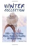 Winter Collection: 150+ Tips to Stay Warm, Happy & Healthy All Winter Long: (Alternative Medicine, Winter Survival, Winter Crochet)