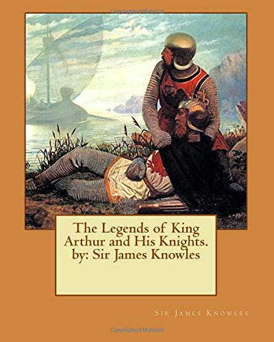 The Legends of King Arthur and His Knights. by: Sir James Knowles