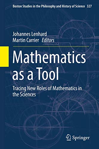 Mathematics as a Tool: Tracing New Roles of Mathematics in the Sciences (Boston Studies in the Philosophy and History of Science, 327)