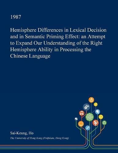 Hemisphere Differences in Lexical Decision and in Semantic Priming Effect: an Attempt to Expand Our Understanding of the Right Hemisphere Ability in Processing the Chinese Language (Paperback)