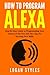How to Program Alexa: Step-By-Step Guide to Programming Your Amazon Echo Dot and Alexa App for Exciting New Skills