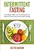 Intermittent Fasting: Lose Weight Fast and Everything Else You Need to Know about Intermittent Fasting and How It Can Change Your Life