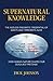 Supernatural Knowledge: The Ageless Enigmatic Credential of Saints and Terrorists Alike, How Human Nature Shapes Our Deadliest Pretense