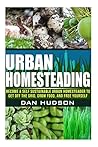 Urban Homesteading: Become a Self Sustainable Urban Homesteader to Get off the Grid, Grow Food, and Free Yourself Urban Homesteading: Become a Self Sustainable Urban Homesteader to Get off the Grid, Grow Food, and Free Yourself