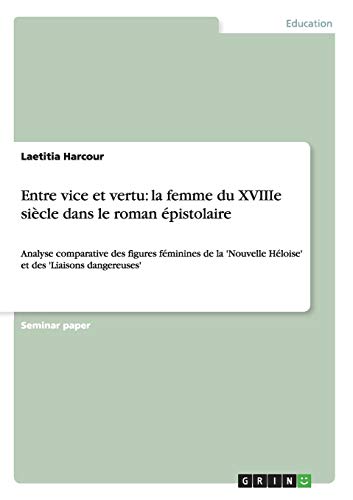 Entre vice et vertu: la femme du XVIIIe siècle dans le roman épistolaire: Analyse comparative des figures féminines de la 'Nouvelle Héloise' et des 'Liaisons dangereuses' (French Edition)