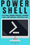 Powershell: The Ultimate Windows Powershell Beginners Guide. Learn Powershell Scripting In A Day! (Powershell, Powershell guide, Powershell scripting, ... Hacking, Tor, Programming, Command Line)
