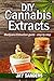 DIY Cannabis Extracts: Marijuana Extraction Guide - Step by Step (Cannabis Extraction, Marijuana Extracts, Marijuana Edibles, Cannabis Oil)