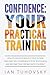 Confidence: Your Practical Training: How to Develop Healthy Self Esteem and Deep Self Confidence to Be Successful and Become True Friends with Yourself (Master Your Emotional Intelligence)