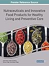 Nutraceuticals and Innovative Food Products for Healthy Living and Preventive Care (Advances in Human Services and Public Health (AHSPH))