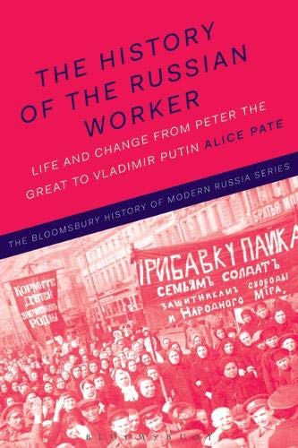 The History of the Russian Worker: Life and Change from Peter the Great to Vladimir Putin (The Bloomsbury History of Modern Russia Series)