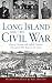Long Island and the Civil War by Harrison Hunt