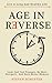 Age in Reverse: Look and Feel Younger, Be More Energetic, and Have Better Memory - Live a Long and Healthy Life