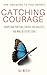 Catching Courage: Understand Your Fears, Control Your Anxieties and Make Better Decisions; Use Obstacles to Your Benefit