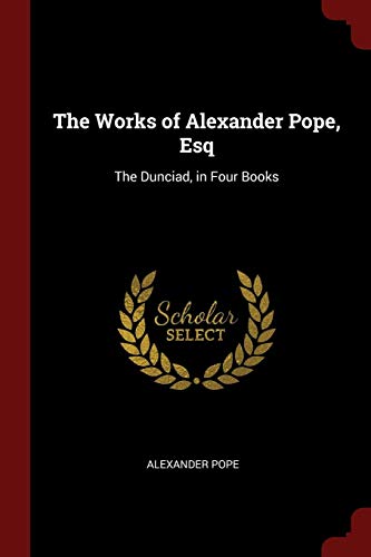 The Works of Alexander Pope, Esq: The Dunciad, in Four Books