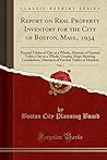 Report on Real Property Inventory for the City of Boston, Mass., 1934, Vol. 1: Factual Tables of City as a Whole, Abstract of Factual Tables City as a Whole, Graphic Maps Showing Correlations, Abstracts of Factual Tables of Districts (Classic Reprint)