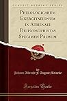 Philologicarum Exercitationum in Athenaei Deipnosophistas Specimen Primum (Classic Reprint) (Latin Edition)