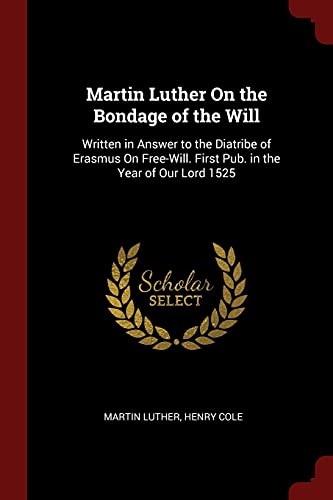 Martin Luther On the Bondage of the Will: Written in Answer to the Diatribe of Erasmus On Free-Will. First Pub. in the Year of Our Lord 1525
