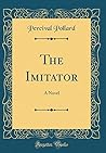 The Imitator: A Novel (Classic Reprint) The Imitator: A Novel (Classic Reprint)