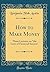 How to Make Money: Three Lectures on "the Laws of Financial Success" (Classic Reprint)