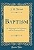 Baptism: Its Institution, Its Privileges, and Its Responsibilities (Classic Reprint)
