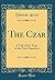 The Czar: A Tale of the Time of the First Napoleon (Classic Reprint)