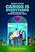 Caring is Everything: Getting to the Heart of Humanity, Leadership, and Life