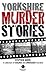 Yorkshire Murder Stories: A Collection of Solved and Unsolved Murders