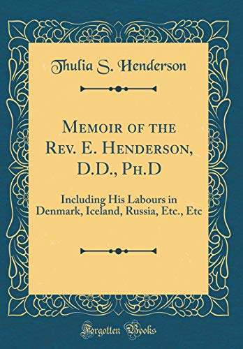 Memoir of the Rev. E. Henderson, D.D., Ph.D: Including His Labours in Denmark, Iceland, Russia, Etc., Etc (Classic Reprint)