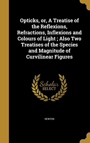 Opticks, or, A Treatise of the Reflexions, Refractions, Inflexions and Colours of Light ; Also Two Treatises of the Species and Magnitude of Curvilinear Figures