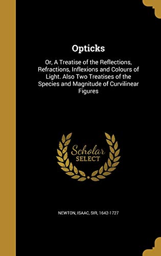 Opticks: Or, A Treatise of the Reflections, Refractions, Inflexions and Colours of Light. Also Two Treatises of the Species and Magnitude of Curvilinear Figures