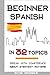 Beginner Spanish in 32 Topics: Speak with Confidence About Everyday Matters