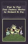 Four by Fay: Four Fantasy Stories by Richard H. Fay Four by Fay: Four Fantasy Stories by Richard H. Fay