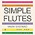 Simple Flutes: A Guide to Flute Making and Playing, or How to Make and Play Simple Homemade Musical Instruments from Bamboo, Wood, Clay, Metal, PVC Plastic, or Anything Else