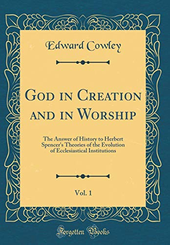 God in Creation and in Worship, Vol. 1: The Answer of History to Herbert Spencer's Theories of the Evolution of Ecclesiastical Institutions (Classic Reprint)