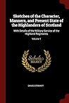 Sketches of the Character, Manners, and Present State of the Highlanders of Scotland: With Details of the Military Service of the Highland Regiments; Volume 1 Sketches of the Character, Manners, and Present State of the Highlanders of Scotland: With Details of the Military Service of the Highland Regiments; Volume 1