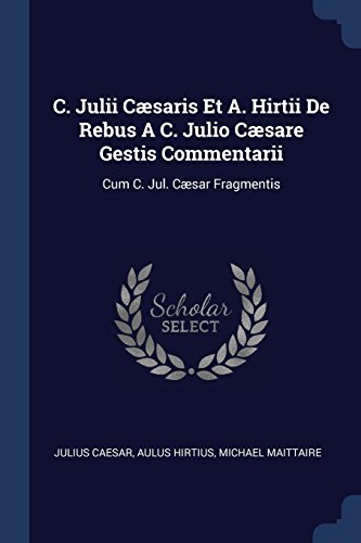C. Julii Cæsaris Et A. Hirtii De Rebus A C. Julio Cæsare Gestis Commentarii: Cum C. Jul. Cæsar Fragmentis (Paperback)