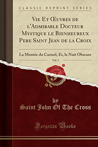 Vie Et uvres de l'Admirable Docteur Mystique le Bienheureux Pere Saint Jean de la Croix, Vol. 3: La Montée du Carmel, Et, la Nuit Obscure (Classic Reprint) (French Edition)