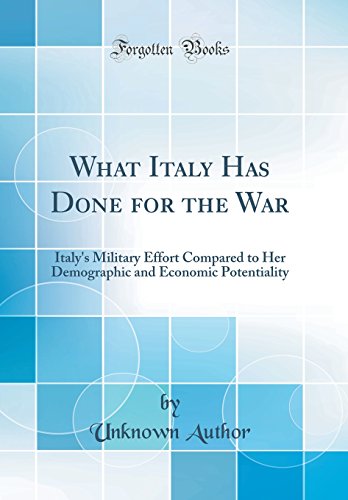 What Italy Has Done for the War: Italy's Military Effort Compared to Her Demographic and Economic Potentiality (Classic Reprint)