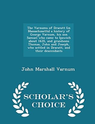 The Varnums of Dracutt (in Massachusetts) a History of George Varnum, His Son Samuel Who Came to Ipswich about 1635, and Grandsons Thomas, John and Joseph, Who Settled in Dracutt, and Their Descendants